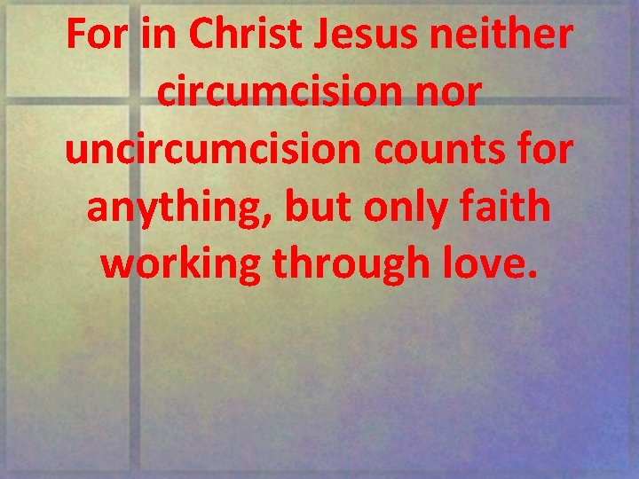 For in Christ Jesus neither circumcision nor uncircumcision counts for anything, but only faith
