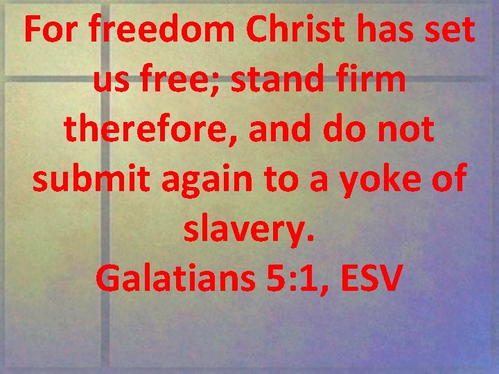 For freedom Christ has set us free; stand firm therefore, and do not submit