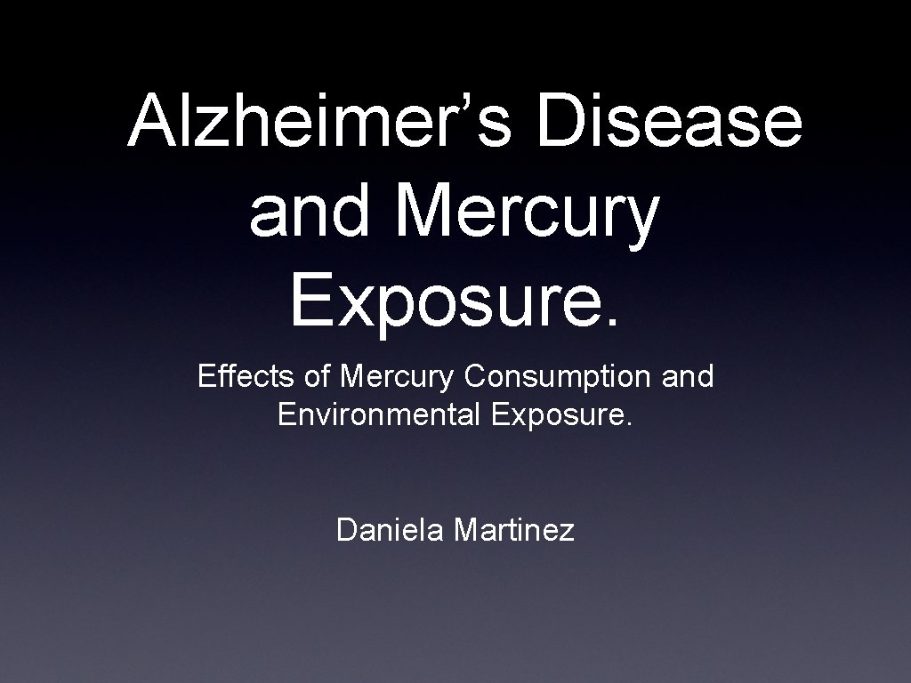 Alzheimer’s Disease and Mercury Exposure. Effects of Mercury Consumption and Environmental Exposure. Daniela Martinez