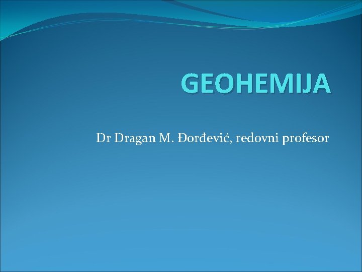 GEOHEMIJA Dr Dragan M. Đorđević, redovni profesor 