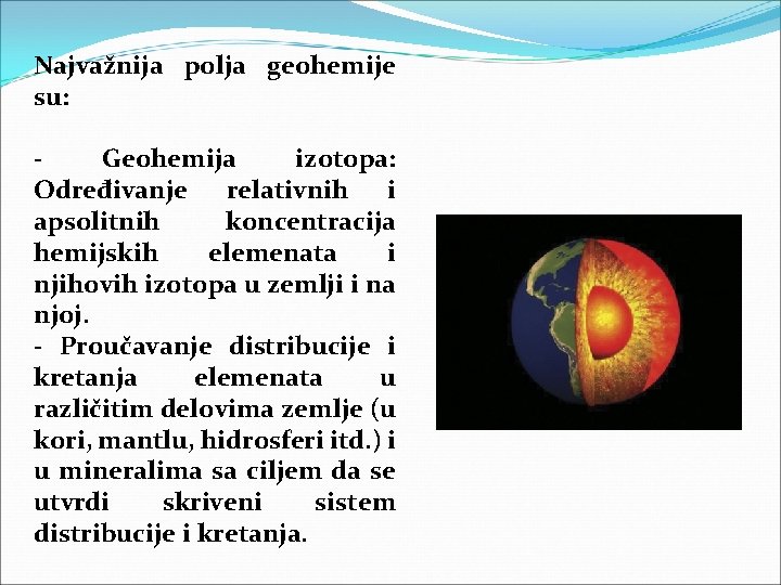 Najvažnija polja geohemije su: Geohemija izotopa: Određivanje relativnih i apsolitnih koncentracija hemijskih elemenata i