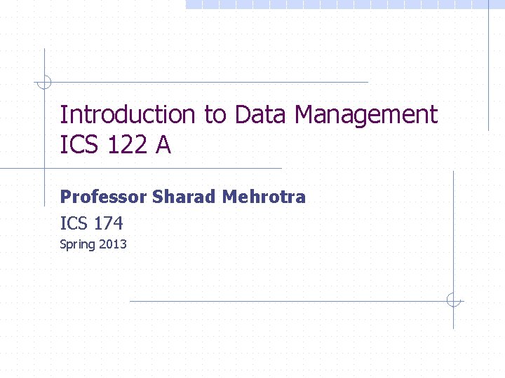 Introduction to Data Management ICS 122 A Professor Sharad Mehrotra ICS 174 Spring 2013