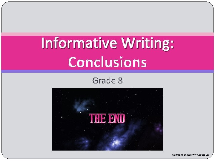 Informative Writing: Conclusions Grade 8 Copyright © 2015 Write Score LLC 