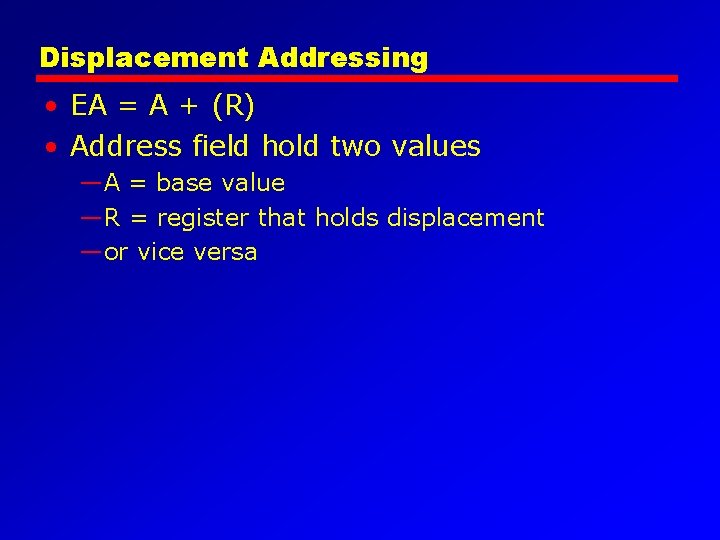 Displacement Addressing • EA = A + (R) • Address field hold two values