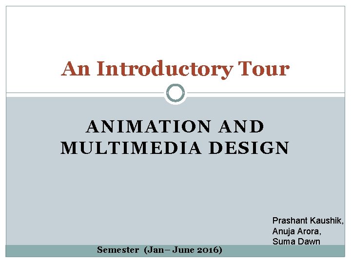 An Introductory Tour ANIMATION AND MULTIMEDIA DESIGN Semester (Jan– June 2016) Prashant Kaushik, Anuja