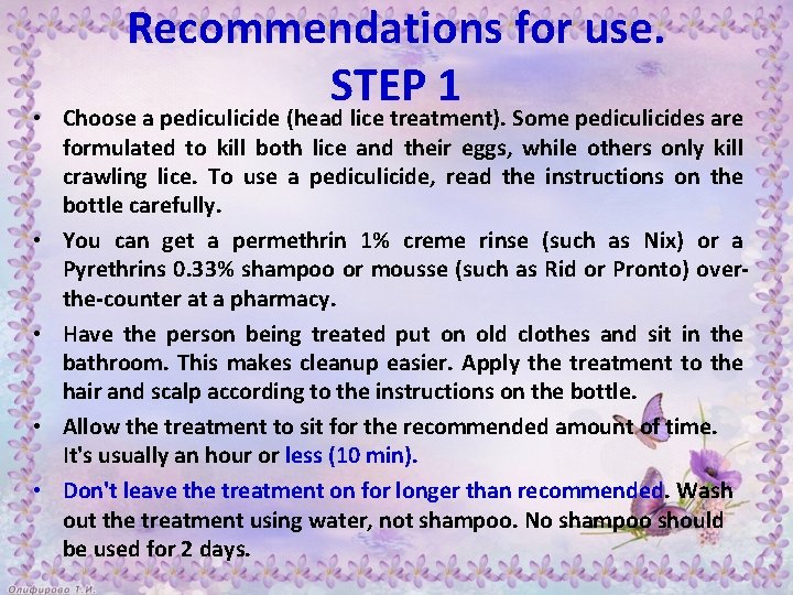 Recommendations for use. STEP 1 • Choose a pediculicide (head lice treatment). Some pediculicides