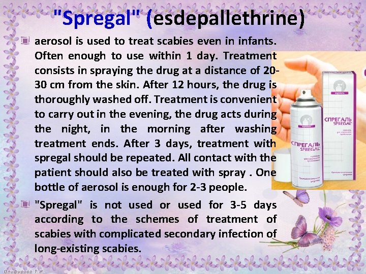 "Spregal" (esdepallethrine) aerosol is used to treat scabies even in infants. Often enough to