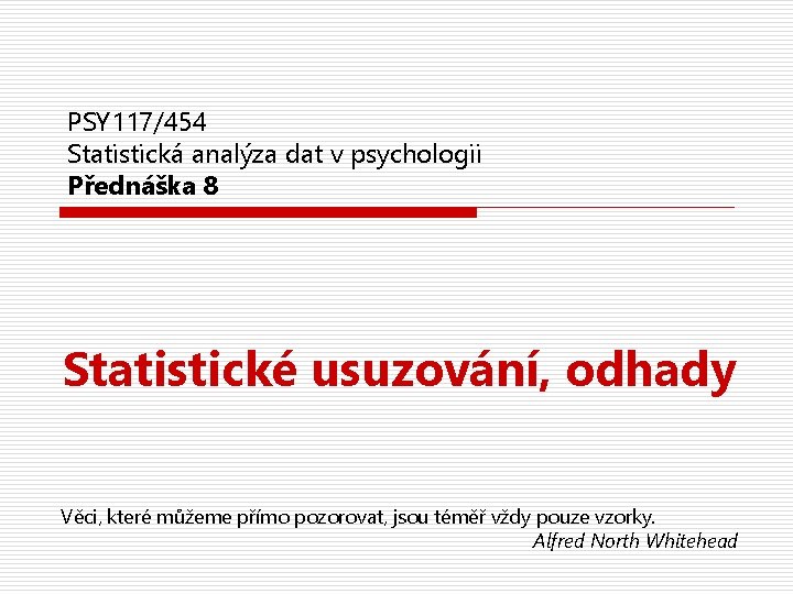 PSY 117/454 Statistická analýza dat v psychologii Přednáška 8 Statistické usuzování, odhady Věci, které