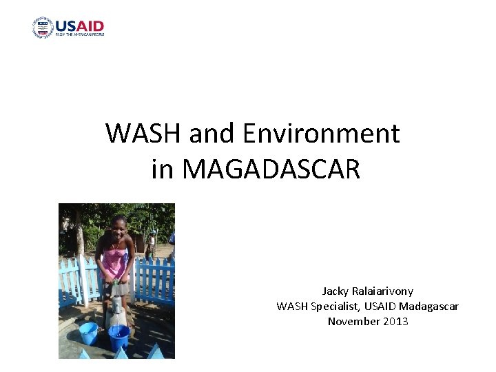 WASH and Environment in MAGADASCAR Jacky Ralaiarivony WASH Specialist, USAID Madagascar November 2013 