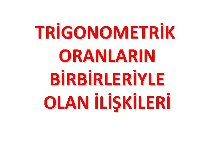 TRİGONOMETRİK ORANLARIN BİRBİRLERİYLE OLAN İLİŞKİLERİ 