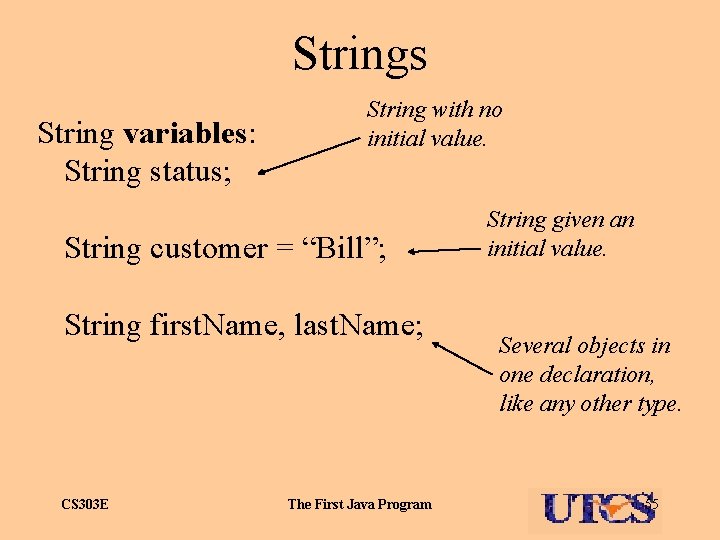 Strings String variables: String status; String with no initial value. String customer = “Bill”;