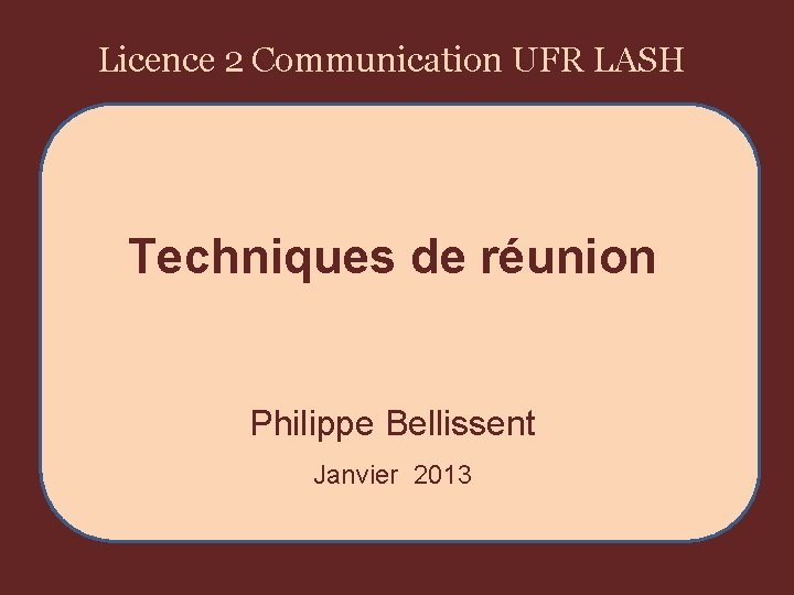 Licence 2 Communication UFR LASH Techniques de réunion Philippe Bellissent Janvier 2013 