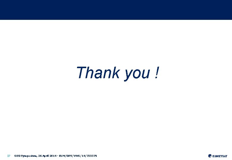 Thank you ! 27 GEO Symposium, 26 April 2014 - EUM/OPS/VWG/14/755579 