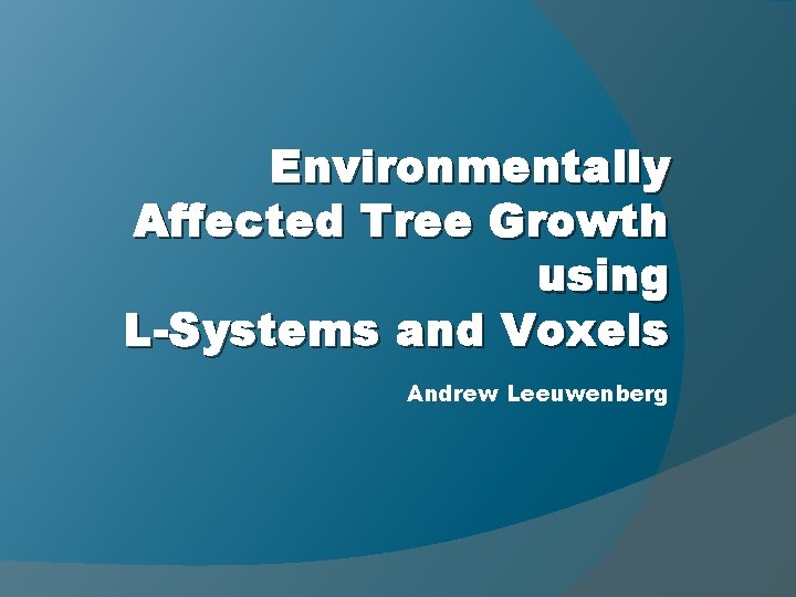 Environmentally Affected Tree Growth using L-Systems and Voxels Andrew Leeuwenberg 