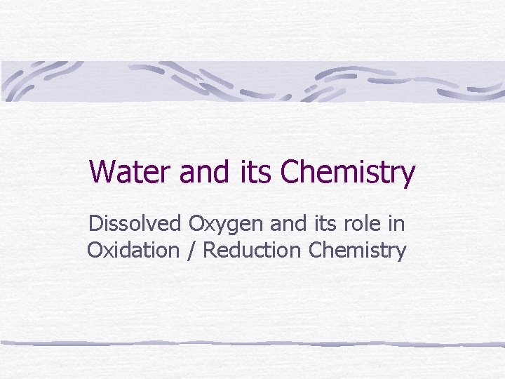 Water and its Chemistry Dissolved Oxygen and its role in Oxidation / Reduction Chemistry