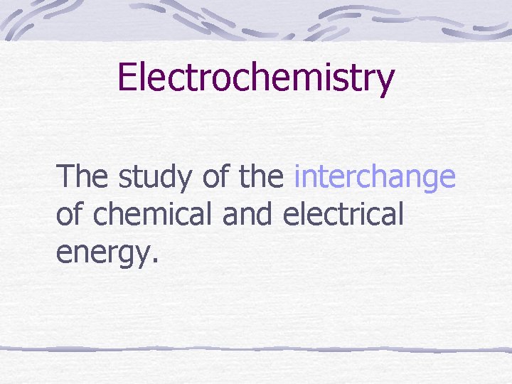 Electrochemistry The study of the interchange of chemical and electrical energy. 