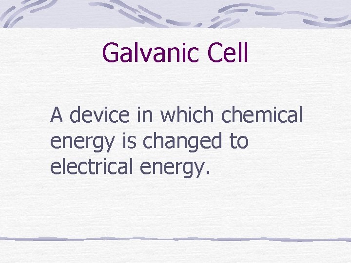 Galvanic Cell A device in which chemical energy is changed to electrical energy. 