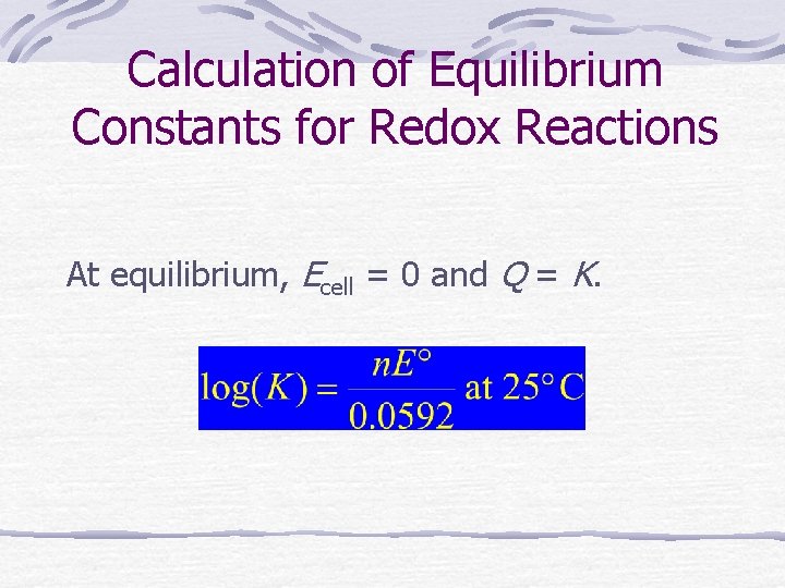 Calculation of Equilibrium Constants for Redox Reactions At equilibrium, Ecell = 0 and Q