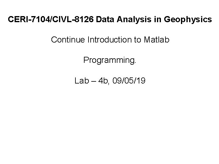 CERI-7104/CIVL-8126 Data Analysis in Geophysics Continue Introduction to Matlab Programming. Lab – 4 b,