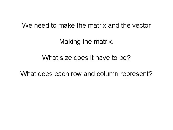 We need to make the matrix and the vector Making the matrix. What size