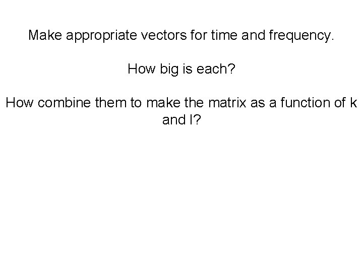 Make appropriate vectors for time and frequency. How big is each? How combine them