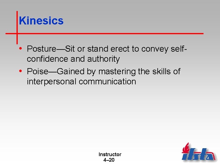 Kinesics • Posture—Sit or stand erect to convey selfconfidence and authority • Poise—Gained by