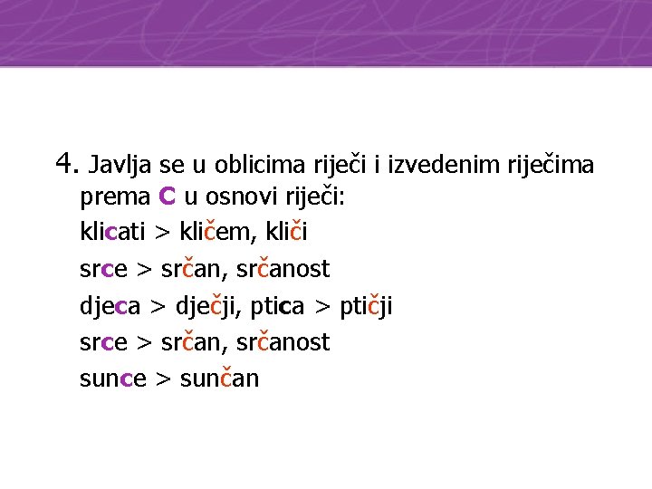 4. Javlja se u oblicima riječi i izvedenim riječima prema C u osnovi riječi: