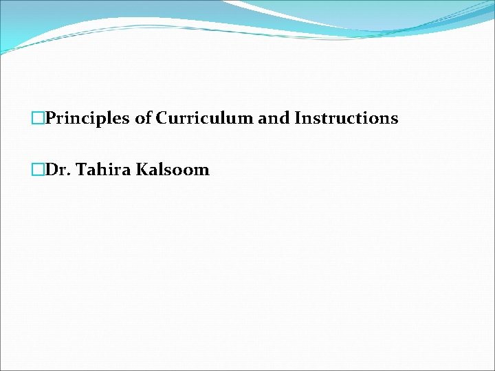 �Principles of Curriculum and Instructions �Dr. Tahira Kalsoom 