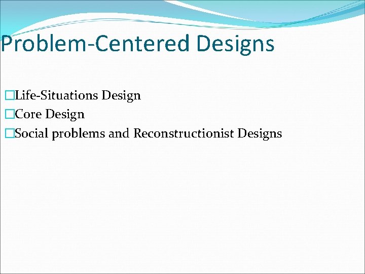 Problem-Centered Designs �Life-Situations Design �Core Design �Social problems and Reconstructionist Designs 