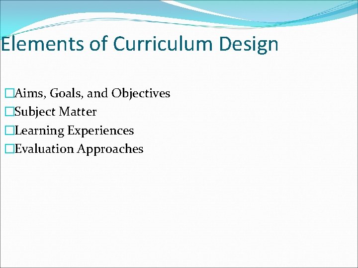Elements of Curriculum Design �Aims, Goals, and Objectives �Subject Matter �Learning Experiences �Evaluation Approaches