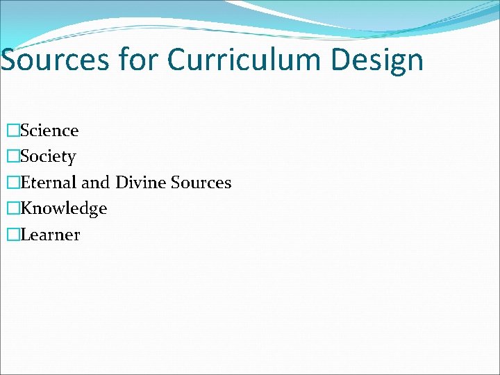 Sources for Curriculum Design �Science �Society �Eternal and Divine Sources �Knowledge �Learner 