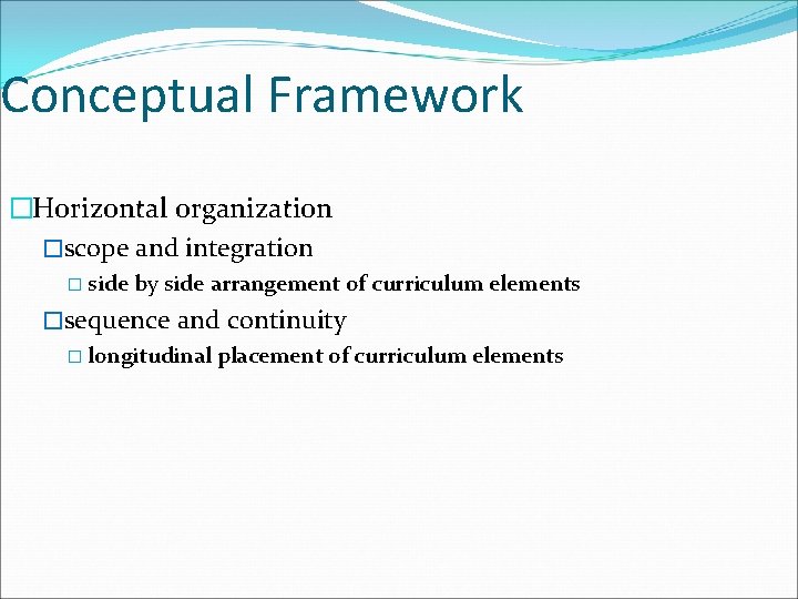 Conceptual Framework �Horizontal organization �scope and integration � side by side arrangement of curriculum
