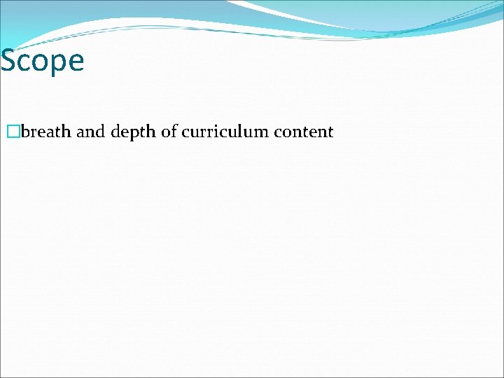 Scope �breath and depth of curriculum content 