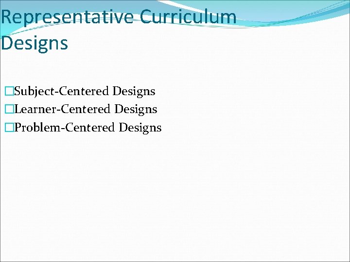 Representative Curriculum Designs �Subject-Centered Designs �Learner-Centered Designs �Problem-Centered Designs 