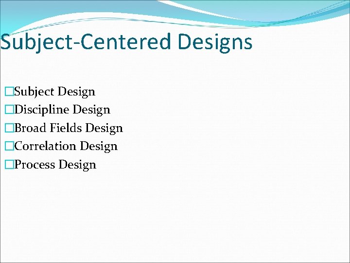 Subject-Centered Designs �Subject Design �Discipline Design �Broad Fields Design �Correlation Design �Process Design 