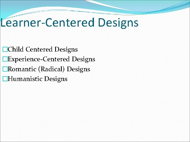 Learner-Centered Designs �Child Centered Designs �Experience-Centered Designs �Romantic (Radical) Designs �Humanistic Designs 