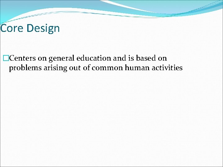 Core Design �Centers on general education and is based on problems arising out of