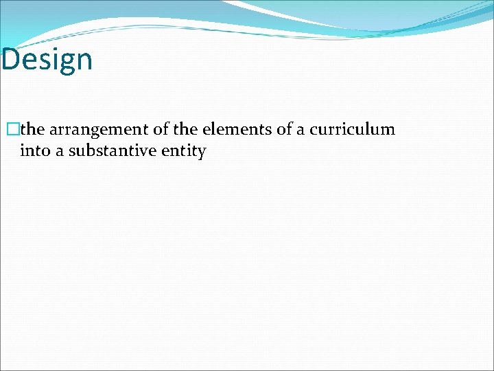 Design �the arrangement of the elements of a curriculum into a substantive entity 