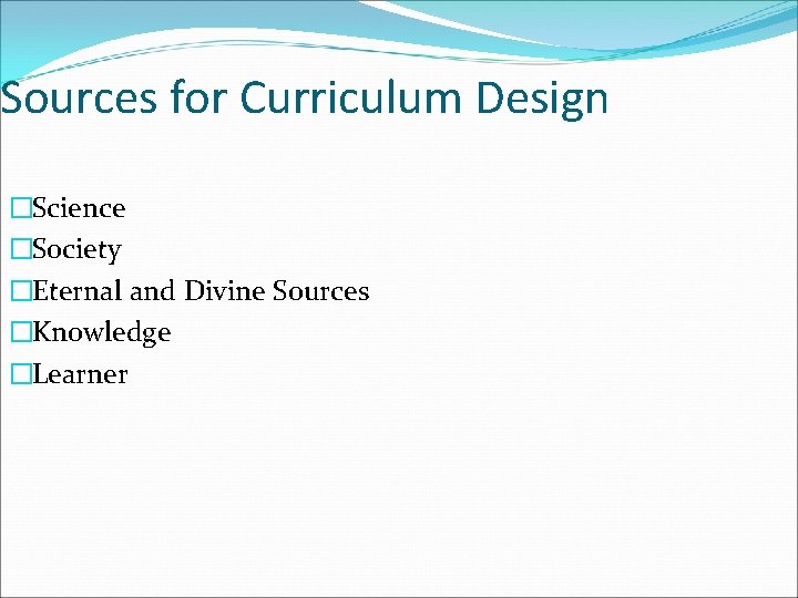 Sources for Curriculum Design �Science �Society �Eternal and Divine Sources �Knowledge �Learner 