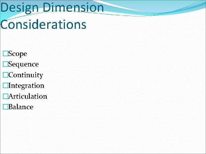 Design Dimension Considerations �Scope �Sequence �Continuity �Integration �Articulation �Balance 