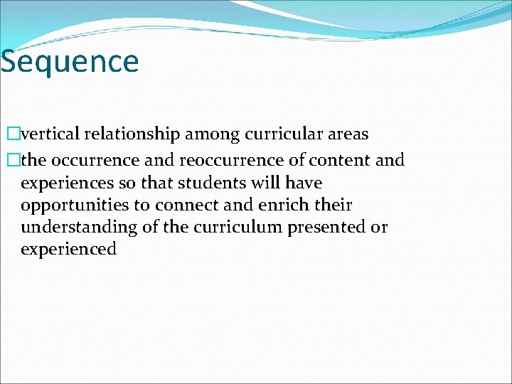 Sequence �vertical relationship among curricular areas �the occurrence and reoccurrence of content and experiences