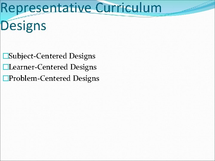 Representative Curriculum Designs �Subject-Centered Designs �Learner-Centered Designs �Problem-Centered Designs 