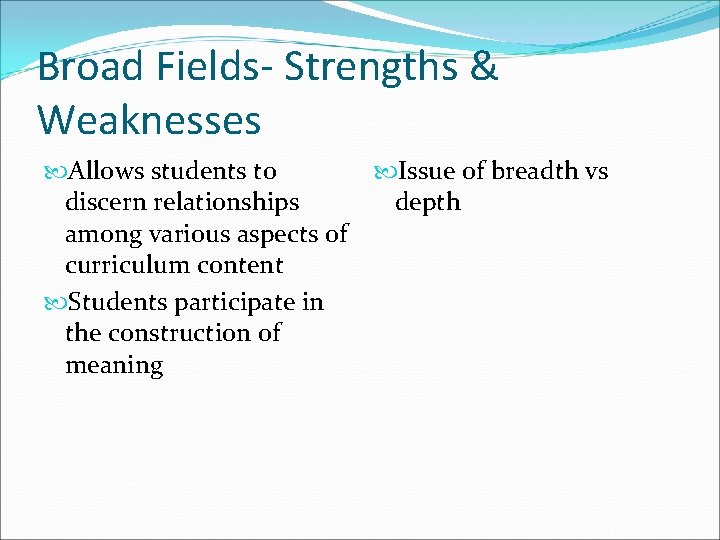 Broad Fields- Strengths & Weaknesses Allows students to discern relationships among various aspects of