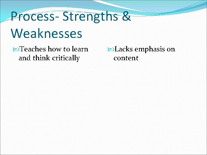 Process- Strengths & Weaknesses Teaches how to learn and think critically Lacks emphasis on