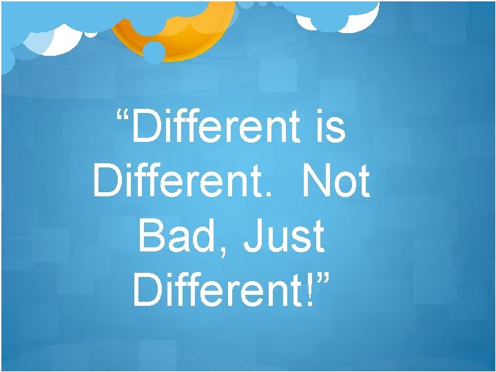 “Different is Different. Not Bad, Just Different!” 