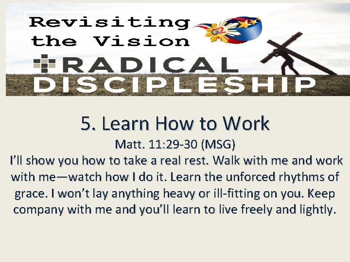 5. Learn How to Work Matt. 11: 29 -30 (MSG) I’ll show you how