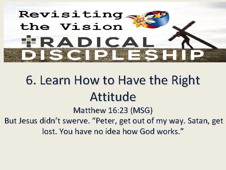 6. Learn How to Have the Right Attitude Matthew 16: 23 (MSG) But Jesus