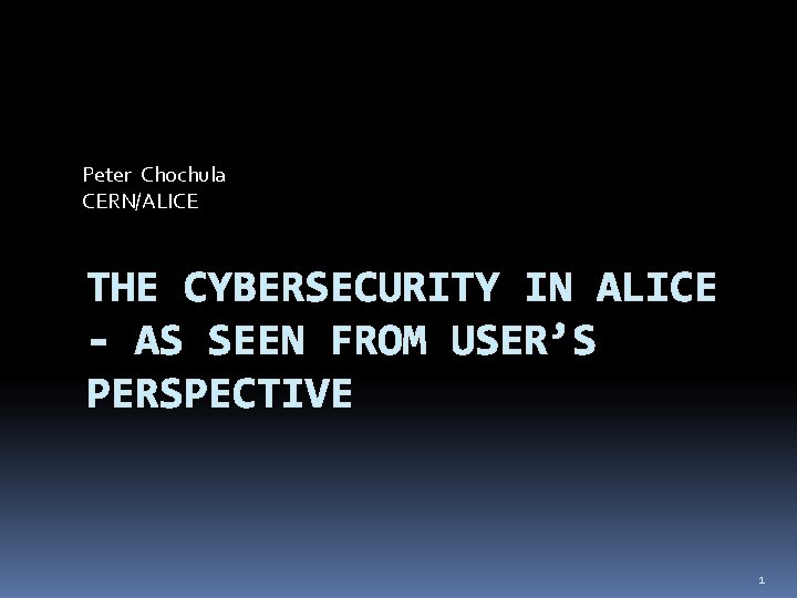 Peter Chochula CERN/ALICE THE CYBERSECURITY IN ALICE - AS SEEN FROM USER’S PERSPECTIVE 1