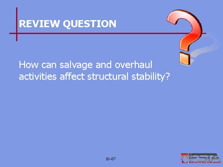 REVIEW QUESTION How can salvage and overhaul activities affect structural stability? 16– 87 