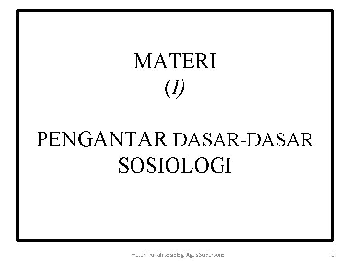 MATERI (I) PENGANTAR DASAR-DASAR SOSIOLOGI materi kuliah sosiologi Agus Sudarsono 1 MATERI (I) PENGANTAR DASAR-DASAR SOSIOLOGI materi kuliah sosiologi Agus Sudarsono 1